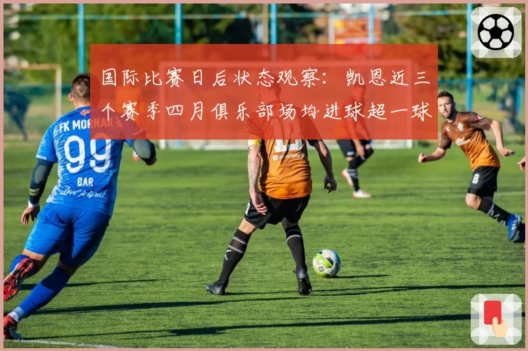 国际比赛日后状态观察:凯恩近三个赛季四月俱乐部场均进球超一球