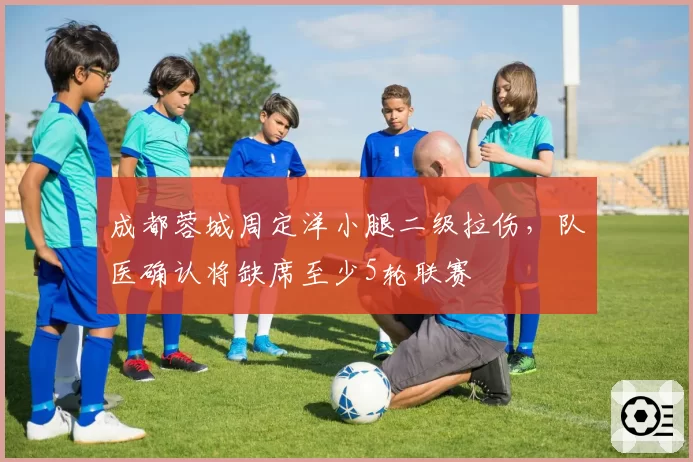 成都蓉城周定洋小腿二级拉伤，队医确认将缺席至少5轮联赛
