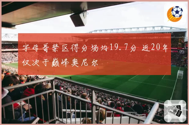 字母哥禁区得分场均19.7分 近20年仅次于巅峰奥尼尔