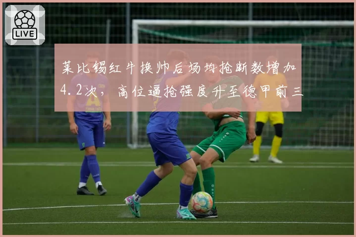 莱比锡红牛换帅后场均抢断数增加4.2次，高位逼抢强度升至德甲前三