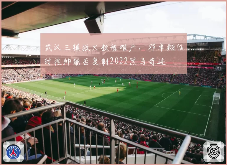 武汉三镇救火教练难产，邓卓翔临时挂帅能否复制2022黑马奇迹