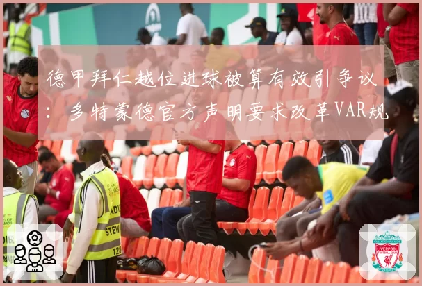 德甲拜仁越位进球被算有效引争议:多特蒙德官方声明要求改革VAR规则
