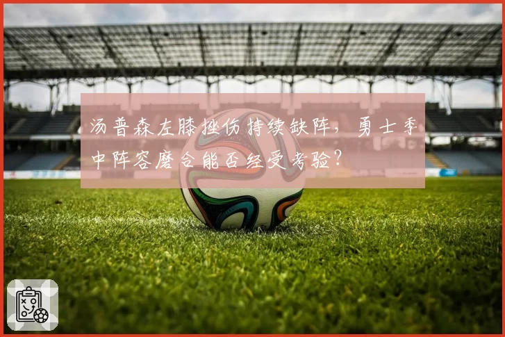 汤普森左膝挫伤持续缺阵，勇士季中阵容磨合能否经受考验？