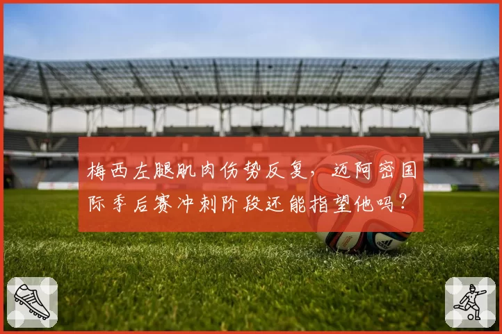 梅西左腿肌肉伤势反复，迈阿密国际季后赛冲刺阶段还能指望他吗？