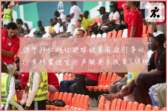 德甲拜仁越位进球被算有效引争议:多特蒙德官方声明要求改革VAR规则