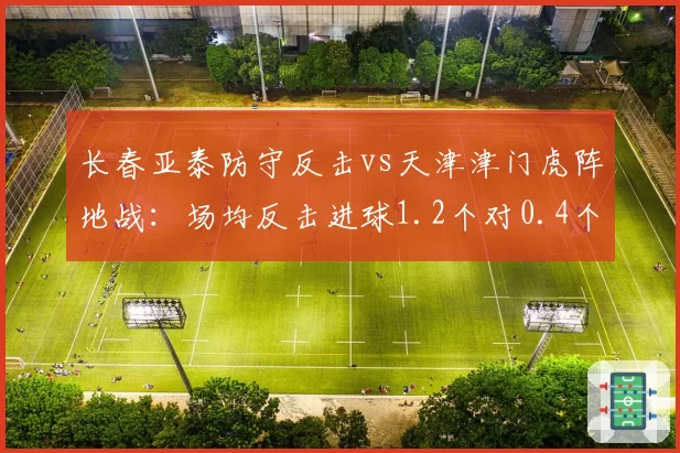 长春亚泰防守反击vs天津津门虎阵地战：场均反击进球1.2个对0.4个