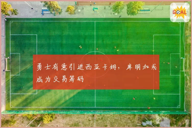 勇士有意引进西亚卡姆，库明加或成为交易筹码