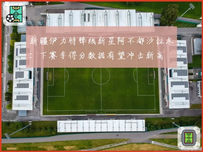 新疆伊力特锋线新星阿不都沙拉木：下赛季得分数据有望冲击新高