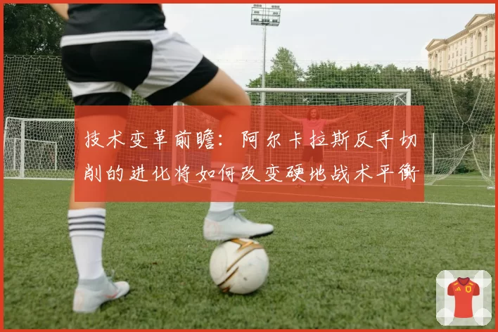 技术变革前瞻：阿尔卡拉斯反手切削的进化将如何改变硬地战术平衡