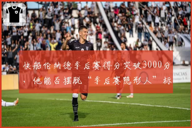 快船伦纳德季后赛得分突破3000分,他能否摆脱“季后赛隐形人”标签?