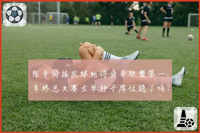 陈幸同接发球轮得分率联盟第一，年终总决赛女单种子席位稳了吗？