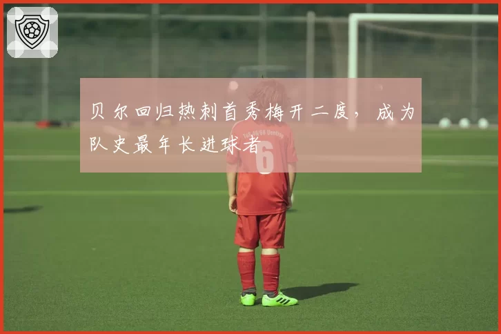 贝尔回归热刺首秀梅开二度，成为队史最年长进球者
