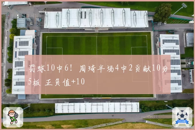 罚球10中6！周琦半场4中2贡献10分5板 正负值+10
