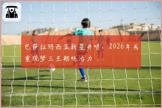 巴萨拉玛西亚新星井喷,2026年或重现梦三王朝统治力