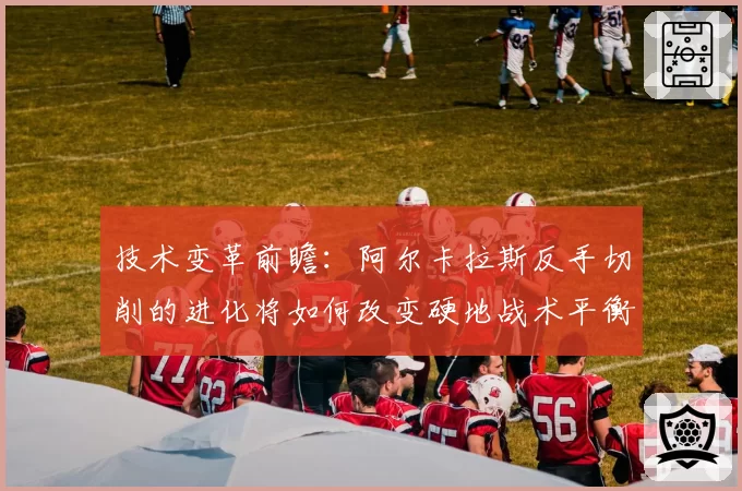 技术变革前瞻：阿尔卡拉斯反手切削的进化将如何改变硬地战术平衡