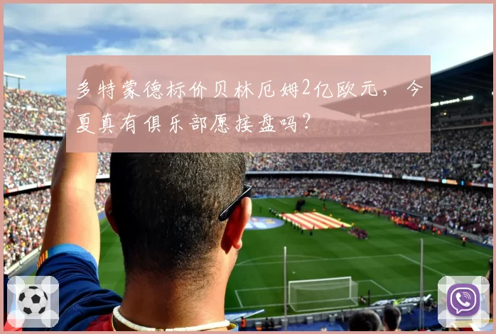 多特蒙德标价贝林厄姆2亿欧元,今夏真有俱乐部愿接盘吗?