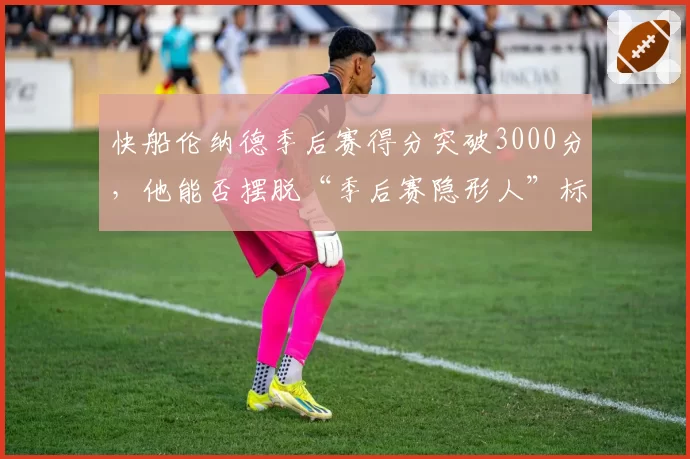 快船伦纳德季后赛得分突破3000分,他能否摆脱“季后赛隐形人”标签?