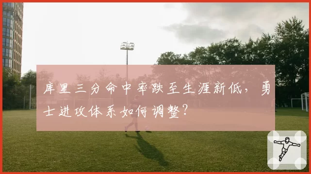 库里三分命中率跌至生涯新低，勇士进攻体系如何调整？