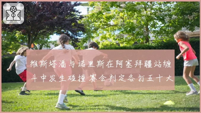 维斯塔潘与诺里斯在阿塞拜疆站缠斗中发生碰撞 赛会判定各打五十大板