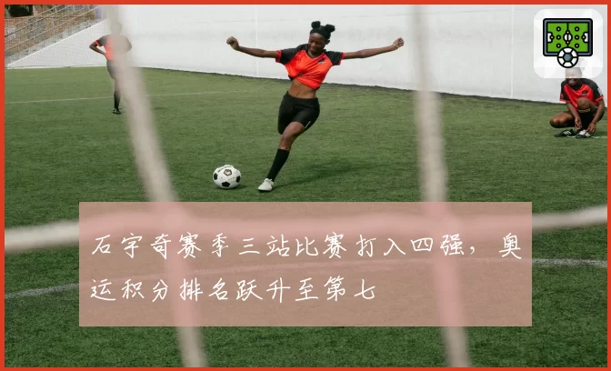 石宇奇赛季三站比赛打入四强,奥运积分排名跃升至第七