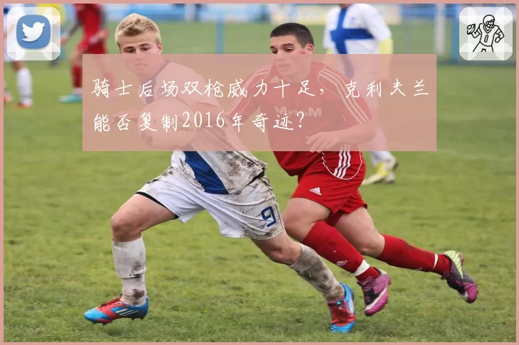 骑士后场双枪威力十足,克利夫兰能否复制2016年奇迹?