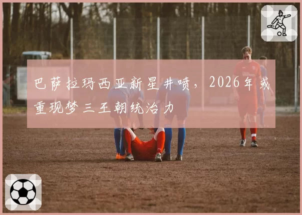 巴萨拉玛西亚新星井喷,2026年或重现梦三王朝统治力