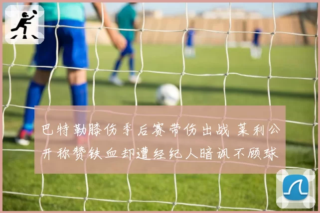 巴特勒膝伤季后赛带伤出战 莱利公开称赞铁血却遭经纪人暗讽不顾球员生涯