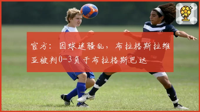 官方：因球迷骚乱，布拉格斯拉维亚被判0-3负于布拉格斯巴达
