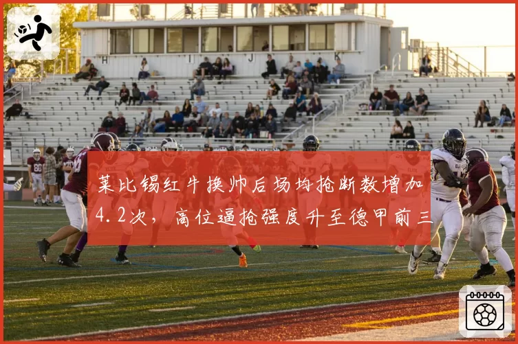 莱比锡红牛换帅后场均抢断数增加4.2次，高位逼抢强度升至德甲前三