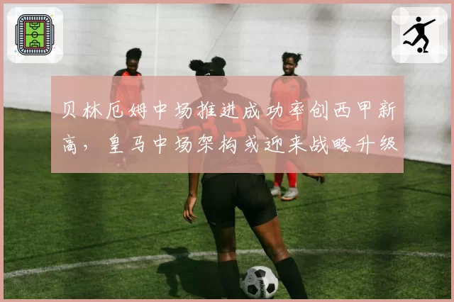 贝林厄姆中场推进成功率创西甲新高，皇马中场架构或迎来战略升级