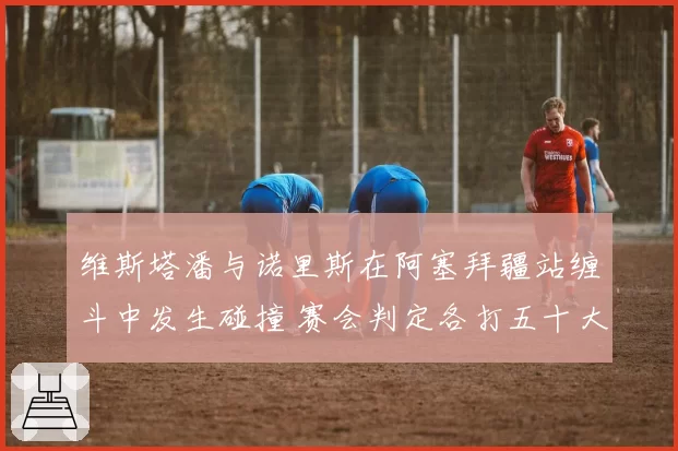 维斯塔潘与诺里斯在阿塞拜疆站缠斗中发生碰撞 赛会判定各打五十大板