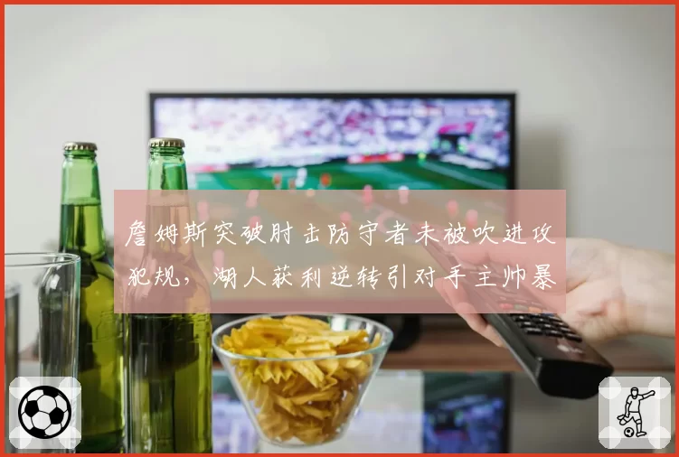 詹姆斯突破肘击防守者未被吹进攻犯规，湖人获利逆转引对手主帅暴怒