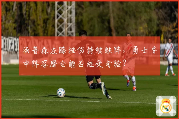 汤普森左膝挫伤持续缺阵，勇士季中阵容磨合能否经受考验？
