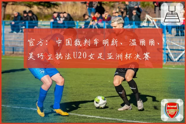 官方：中国裁判牟明新、温丽丽、吴巧立执法U20女足亚洲杯决赛