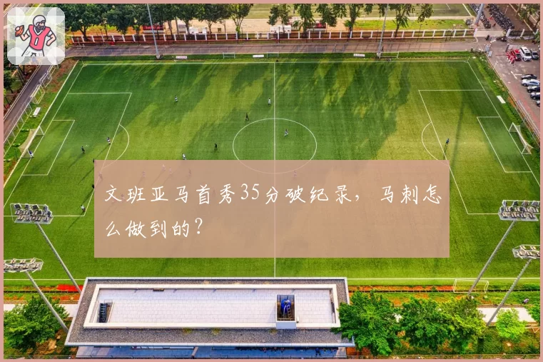 文班亚马首秀35分破纪录，马刺怎么做到的？