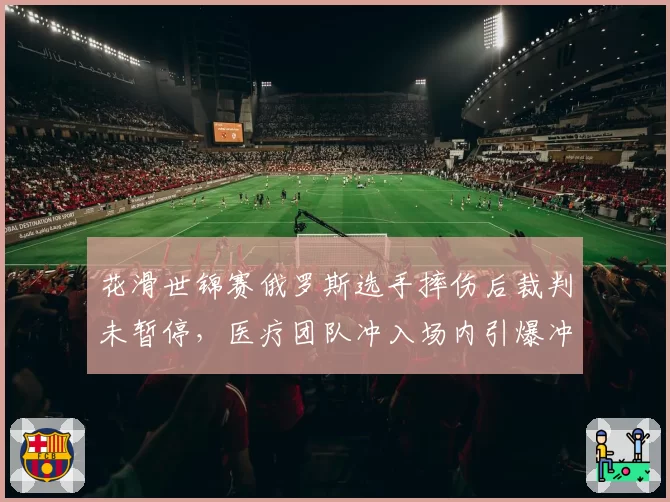 花滑世锦赛俄罗斯选手摔伤后裁判未暂停，医疗团队冲入场内引爆冲突