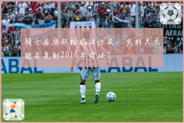 骑士后场双枪威力十足,克利夫兰能否复制2016年奇迹?