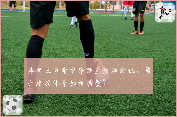 库里三分命中率跌至生涯新低，勇士进攻体系如何调整？