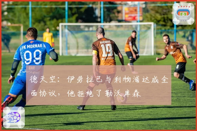德天空:伊劳拉已与利物浦达成全面协议,他拒绝了勒沃库森