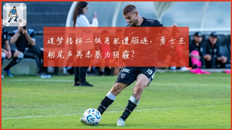 追梦格林二级恶犯遭驱逐，勇士王朝尾声再添暴力阴霾？